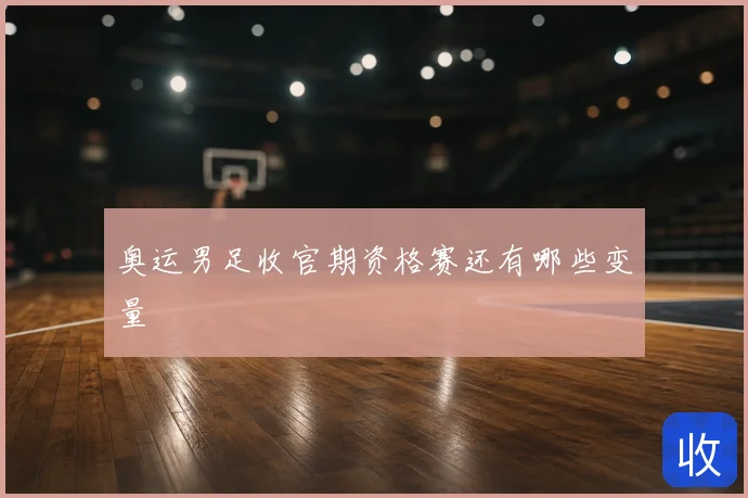 奥运男足收官期资格赛还有哪些变量