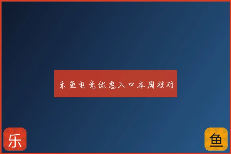 乐鱼电竞优惠入口本周核对