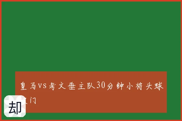 皇马vs考文垂主队30分钟小将头球破门