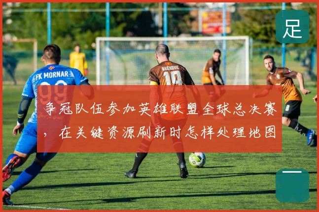 争冠队伍参加英雄联盟全球总决赛,在关键资源刷新时怎样处理地图资源