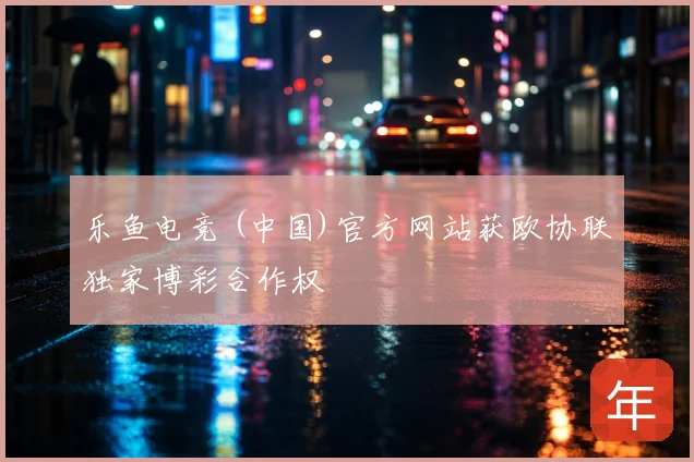 乐鱼电竞 (中国)官方网站获欧协联独家博彩合作权