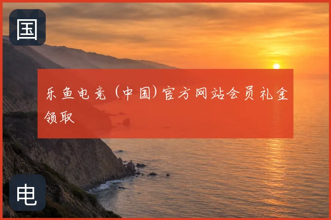 乐鱼电竞 (中国)官方网站会员礼金领取