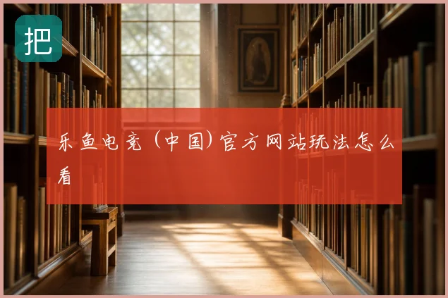 乐鱼电竞 (中国)官方网站玩法怎么看