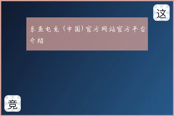 乐鱼电竞 (中国)官方网站官方平台介绍