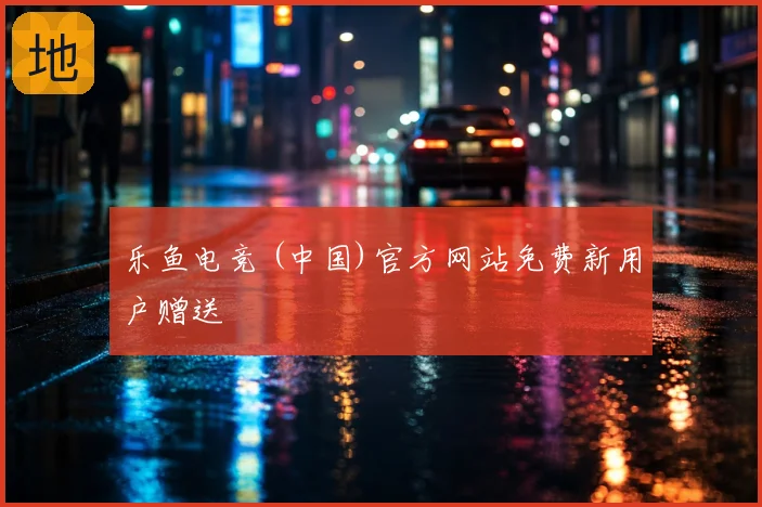 乐鱼电竞 (中国)官方网站免费新用户赠送