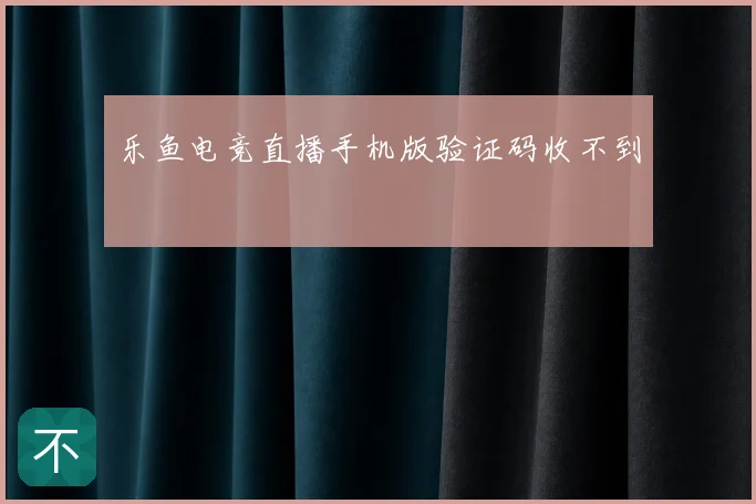 乐鱼电竞直播手机版验证码收不到