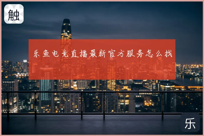 乐鱼电竞直播最新官方服务怎么找