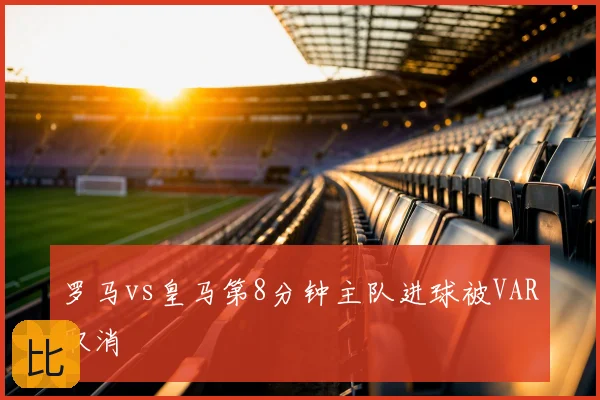 罗马vs皇马第8分钟主队进球被VAR取消